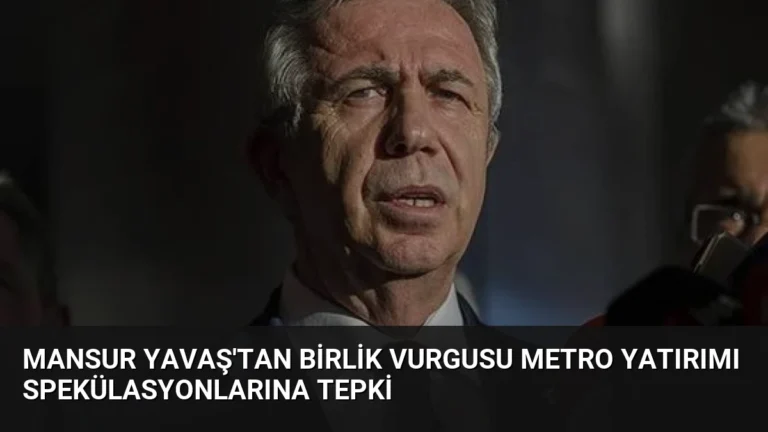 Mansur Yavaş’tan Birlik Vurgusu Metro Yatırımı Spekülasyonlarına Tepki