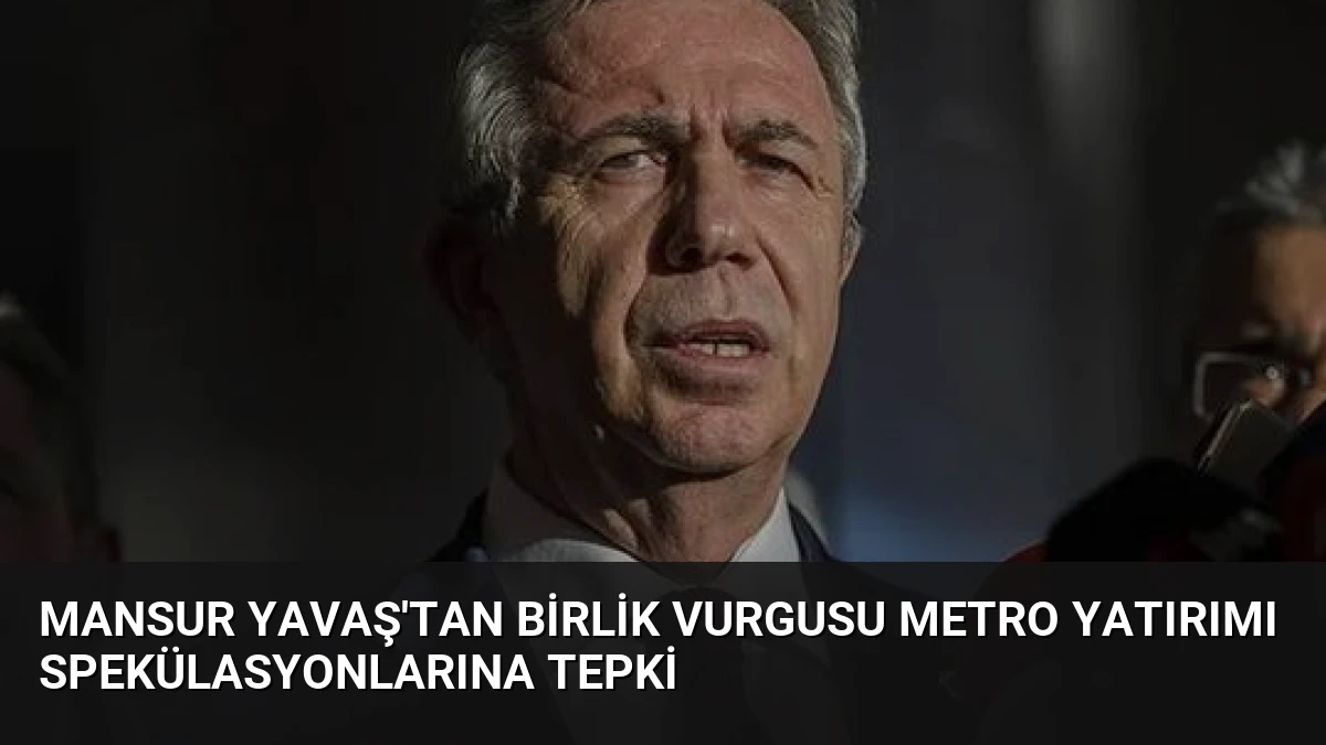Mansur Yavaş’tan Birlik Vurgusu Metro Yatırımı Spekülasyonlarına Tepki
