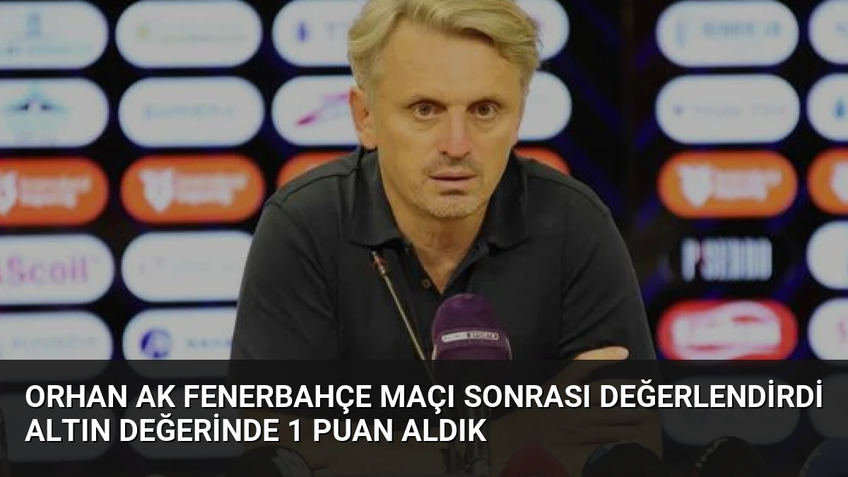 Orhan Ak Fenerbahçe Maçı Sonrası Değerlendirdi Altın Değerinde 1 Puan Aldık