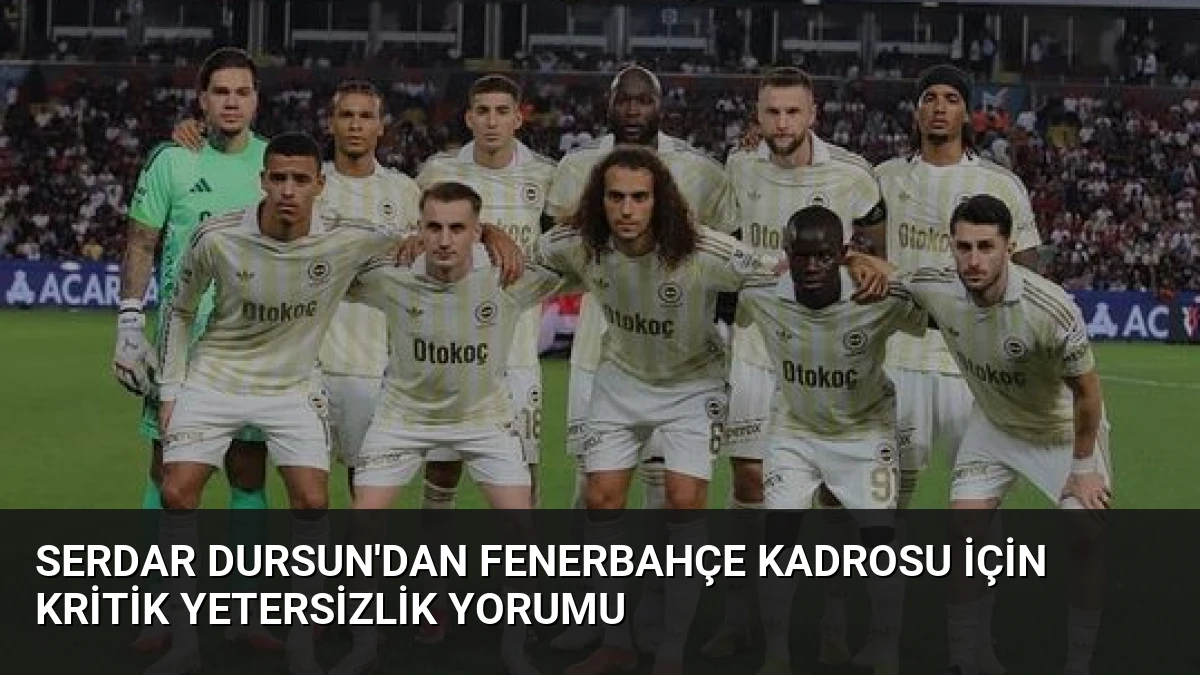 Serdar Dursun’dan Fenerbahçe Kadrosu İçin Kritik Yetersizlik Yorumu