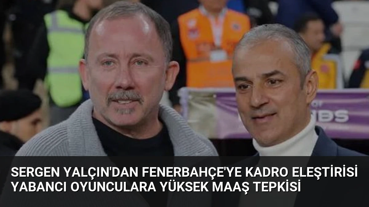 Sergen Yalçın’dan Fenerbahçe’ye Kadro Eleştirisi Yabancı Oyunculara Yüksek Maaş Tepkisi