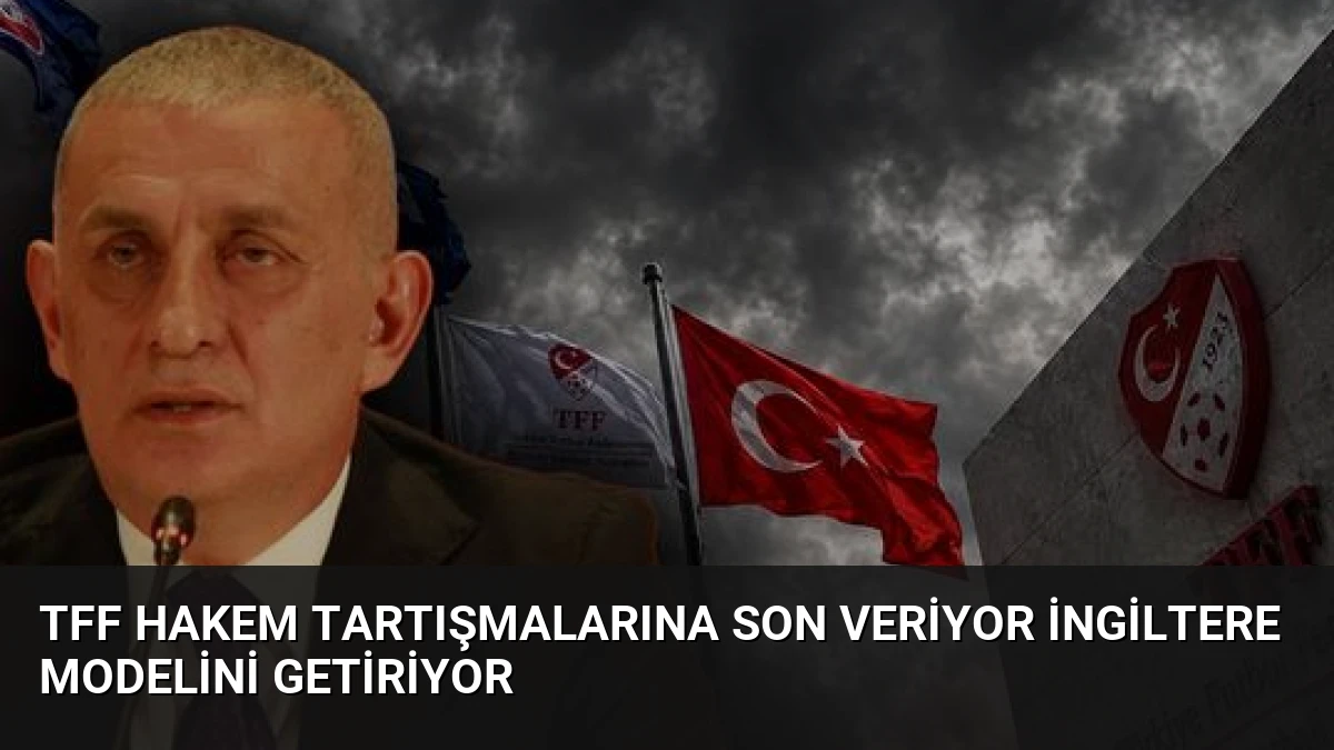 TFF Hakem Tartışmalarına Son Veriyor İngiltere Modelini Getiriyor