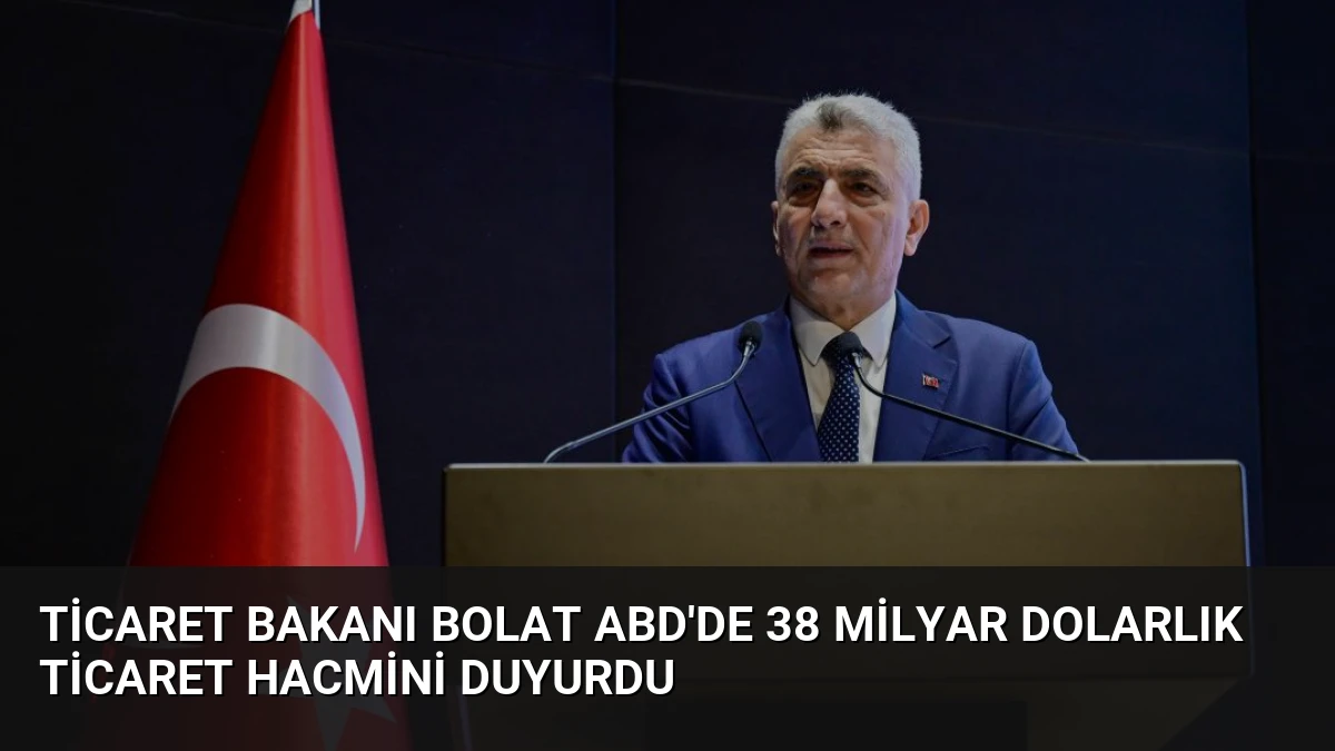 Ticaret Bakanı Bolat ABD’de 38 Milyar Dolarlık Ticaret Hacmini Duyurdu