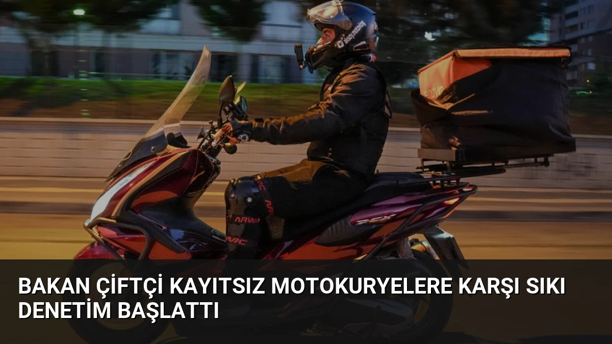 Bakan Çiftçi Kayıtsız Motokuryelere Karşı Sıkı Denetim Başlattı