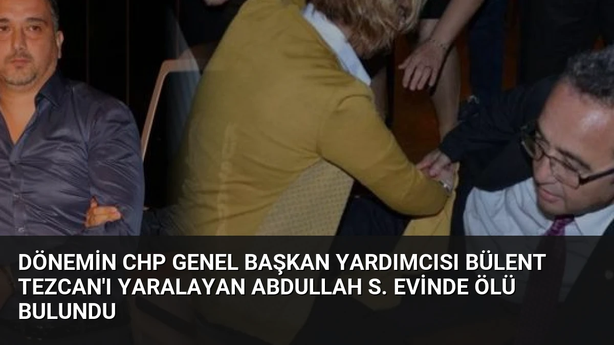 Dönemin CHP Genel Başkan Yardımcısı Bülent Tezcan’ı Yaralayan Abdullah S. Evinde Ölü Bulundu