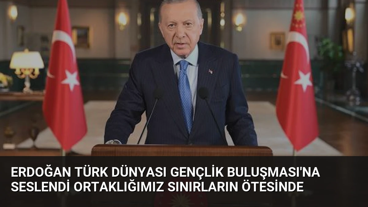 Erdoğan Türk Dünyası Gençlik Buluşması’na Seslendi Ortaklığımız Sınırların Ötesinde