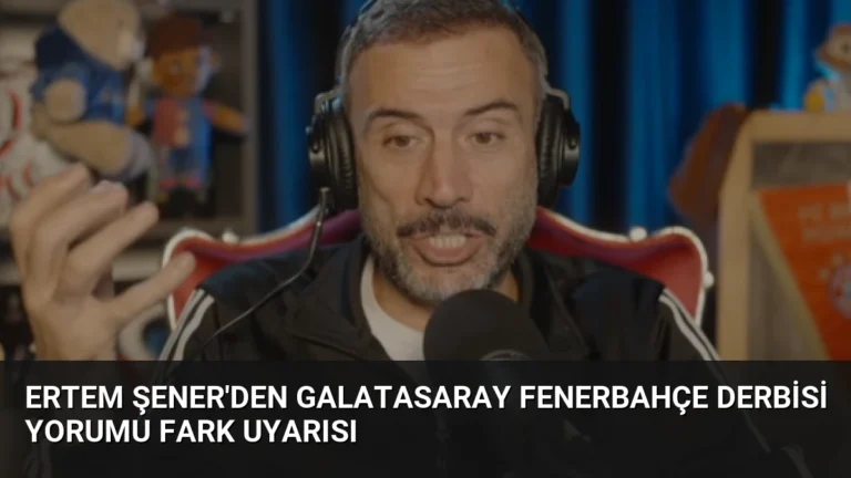 Ertem Şener’den Galatasaray Fenerbahçe derbisi yorumu fark uyarısı
