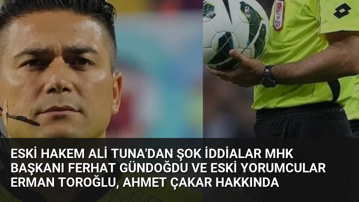 Eski hakem Ali Tuna’dan şok iddialar MHK Başkanı Ferhat Gündoğdu ve eski yorumcular Erman Toroğlu, Ahmet Çakar hakkında