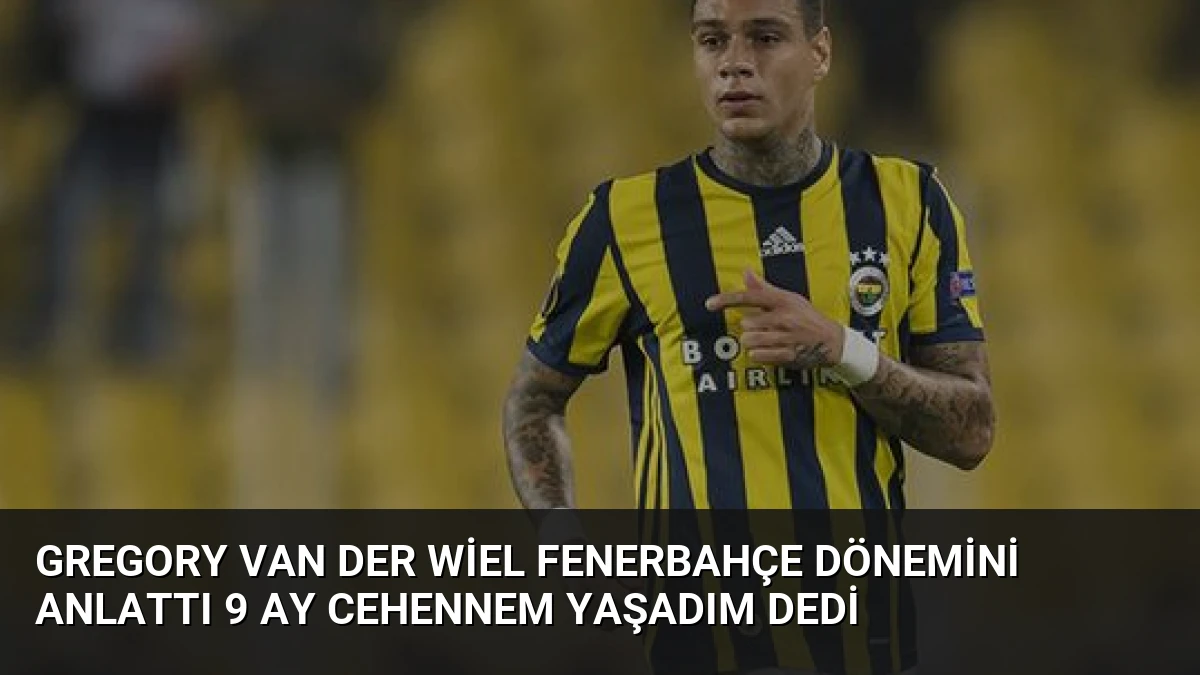 Gregory van der Wiel Fenerbahçe Dönemini Anlattı 9 Ay Cehennem Yaşadım Dedi