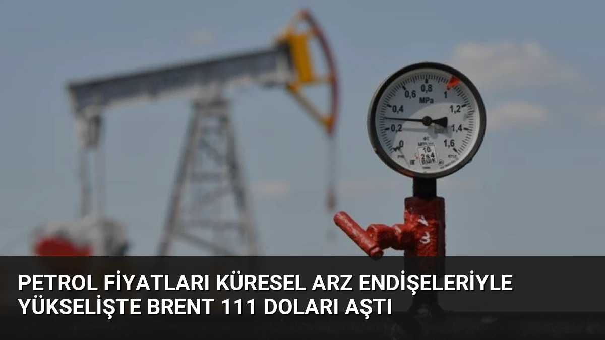Petrol Fiyatları Küresel Arz Endişeleriyle Yükselişte Brent 111 Doları Aştı