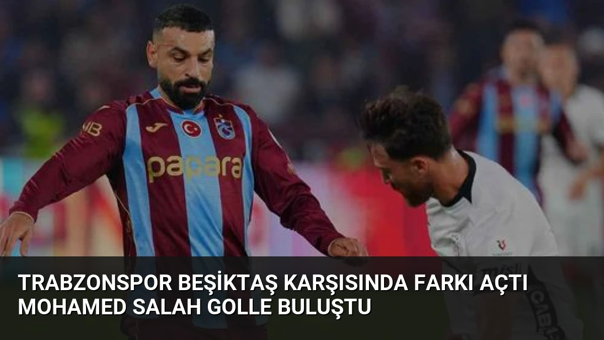 Trabzonspor Beşiktaş Karşısında Farkı Açtı Mohamed Salah Golle Buluştu